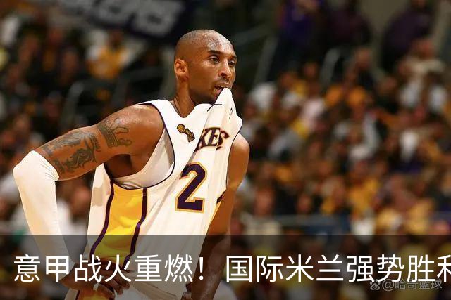 意甲战火重燃！国际米兰强势胜利，荣登榜首