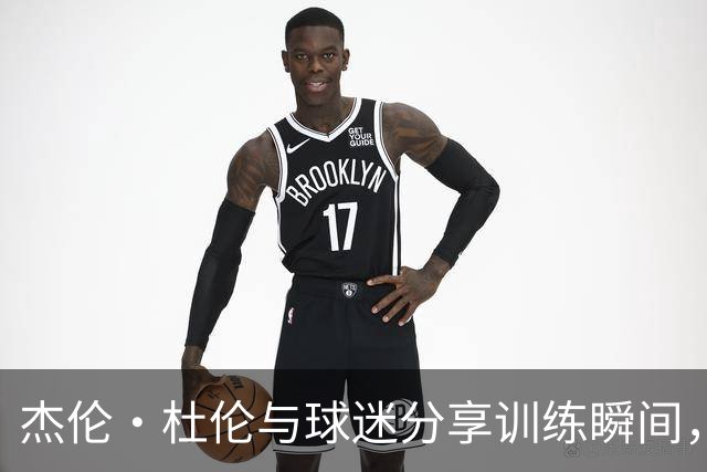 杰伦·杜伦与球迷分享训练瞬间，誓言为2亿合同而战