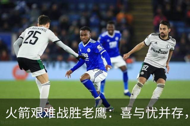 火箭艰难战胜老鹰：喜与忧并存，无奈末节再现崩盘
